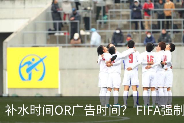 补水时间OR广告时间？ FIFA强制设置补水时间遭多方质疑
